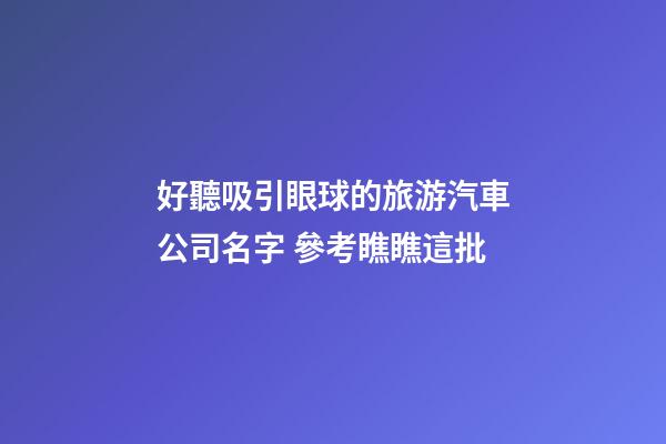 好聽吸引眼球的旅游汽車公司名字 參考瞧瞧這批-第1張-公司起名-玄機派